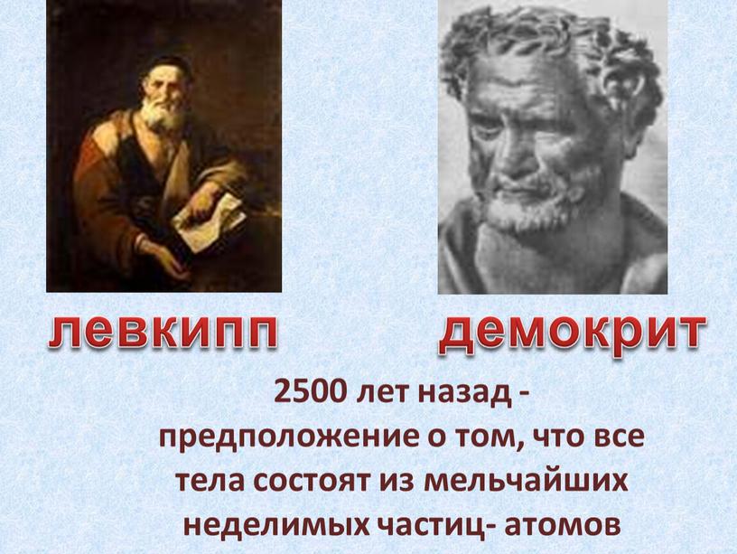 2500 лет назад - предположение о том, что все тела состоят из мельчайших неделимых частиц- атомов левкипп демокрит