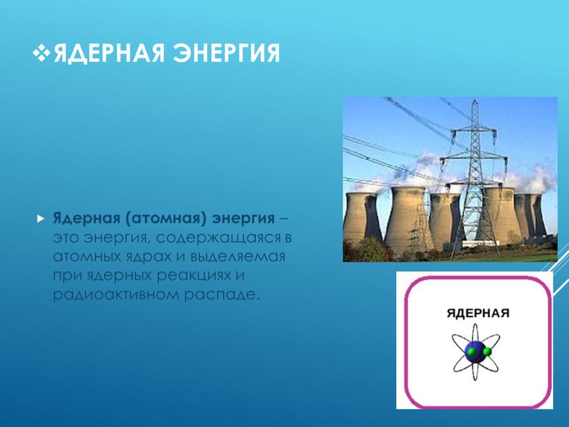 Ядерная энергия Ядерная (атомная) энергия – это энергия, содержащаяся в атомных ядрах и выделяемая при ядерных реакциях и радиоактивном распаде