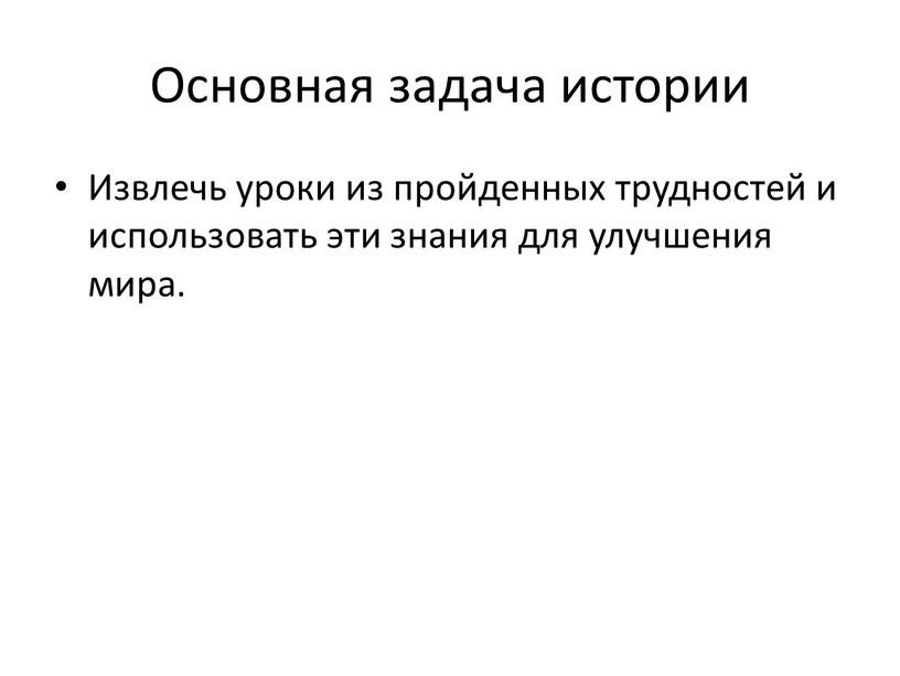 Основная задача истории Извлечь уроки из пройденных трудностей и использовать эти знания для улучшения мира