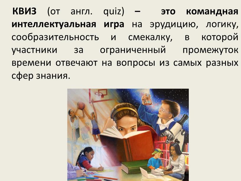 КВИЗ (от англ. quiz) – это командная интеллектуальная игра на эрудицию, логику, сообразительность и смекалку, в которой участники за ограниченный промежуток времени отвечают на вопросы…