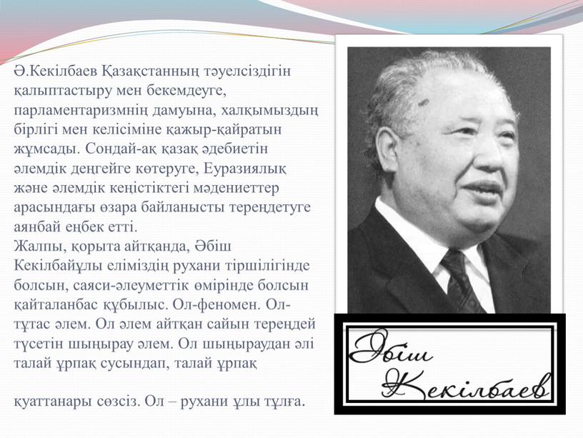 Кекілбаев Қазақстанның тәуелсіздігін қалыптастыру мен бекемдеуге, парламентаризмнің дамуына, халқымыздың бірлігі мен келісіміне қажыр-қайратын жұмсады