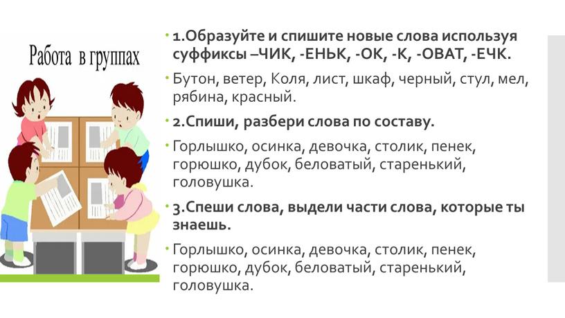 Образуйте и спишите новые слова используя суффиксы –ЧИК, -ЕНЬК, -ОК, -К, -ОВАТ, -ЕЧК