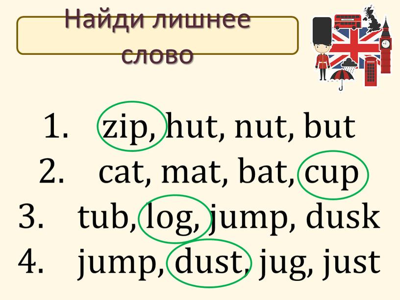 zip, hut, nut, but cat, mat, bat, cup tub, log, jump, dusk jump, dust, jug, just Найди лишнее слово