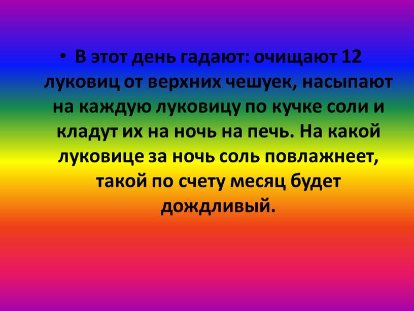 В этот день гадают: очищают 12 луковиц от верхних чешуек, насыпают на каждую луковицу по кучке соли и кладут их на ночь на печь