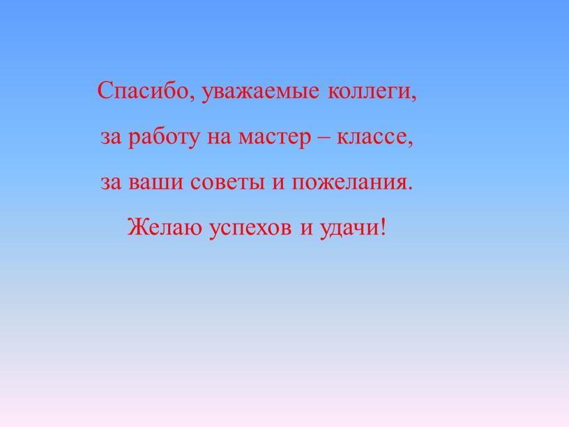 Спасибо, уважаемые коллеги, за работу на мастер – классе, за ваши советы и пожелания