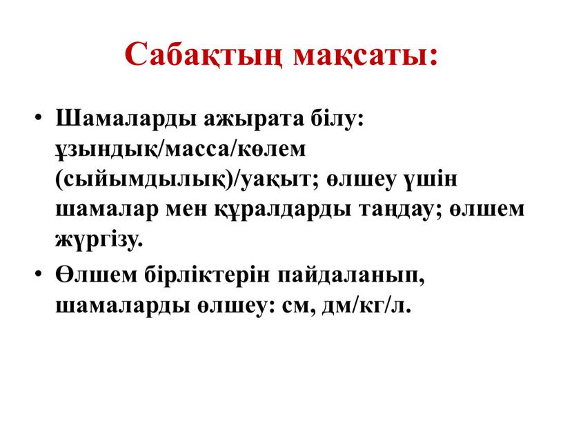 Сабақтың мақсаты: Шамаларды ажырата білу: ұзындық/масса/көлем (сыйымдылық)/уақыт; өлшеу үшін шамалар мен құралдарды таңдау; өлшем жүргізу