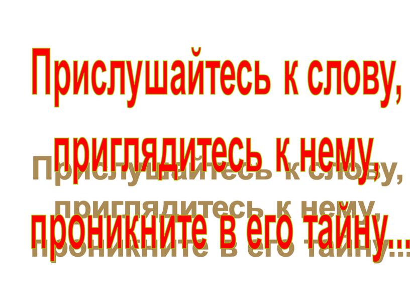 Прислушайтесь к слову, приглядитесь к нему, проникните в его тайну