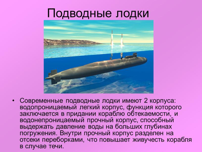 Подводные лодки Современные подводные лодки имеют 2 корпуса: водопроницаемый легкий корпус, функция которого заключается в придании кораблю обтекаемости, и водонепроницаемый прочный корпус, способный выдержать давление…
