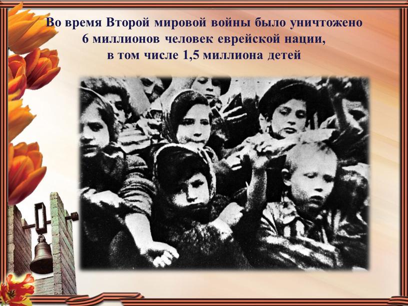 Во время Второй мировой войны было уничтожено 6 миллионов человек еврейской нации, в том числе 1,5 миллиона детей