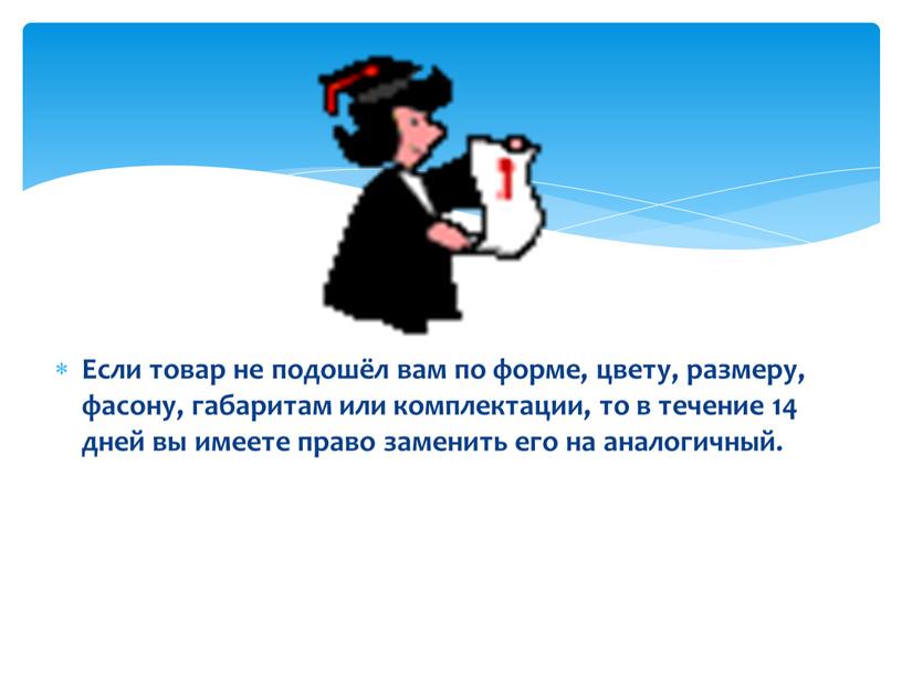 Если товар не подошёл вам по форме, цвету, размеру, фасону, габаритам или комплектации, то в течение 14 дней вы имеете право заменить его на аналогичный