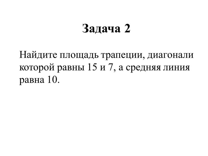 Задача 2 Найдите площадь трапеции, диагонали которой равны 15 и 7, а средняя линия равна 10