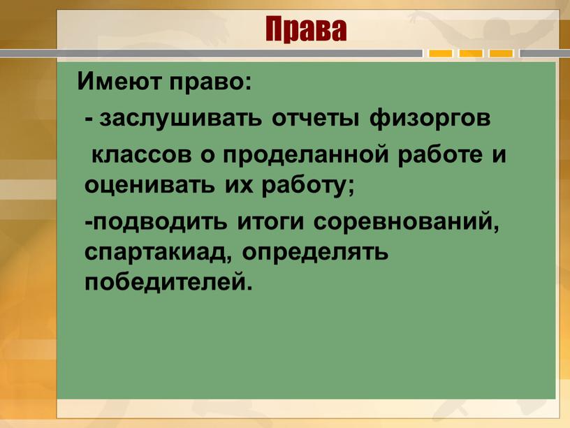 Права Имеют право: - заслушивать отчеты физоргов классов о проделанной работе и оценивать их работу; -подводить итоги соревнований, спартакиад, определять победителей