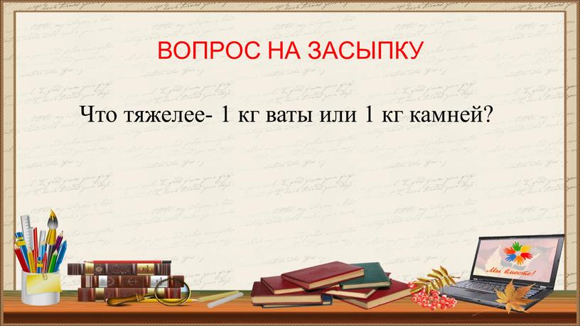 ВОПРОС НА ЗАСЫПКУ Что тяжелее- 1 кг ваты или 1 кг камней?