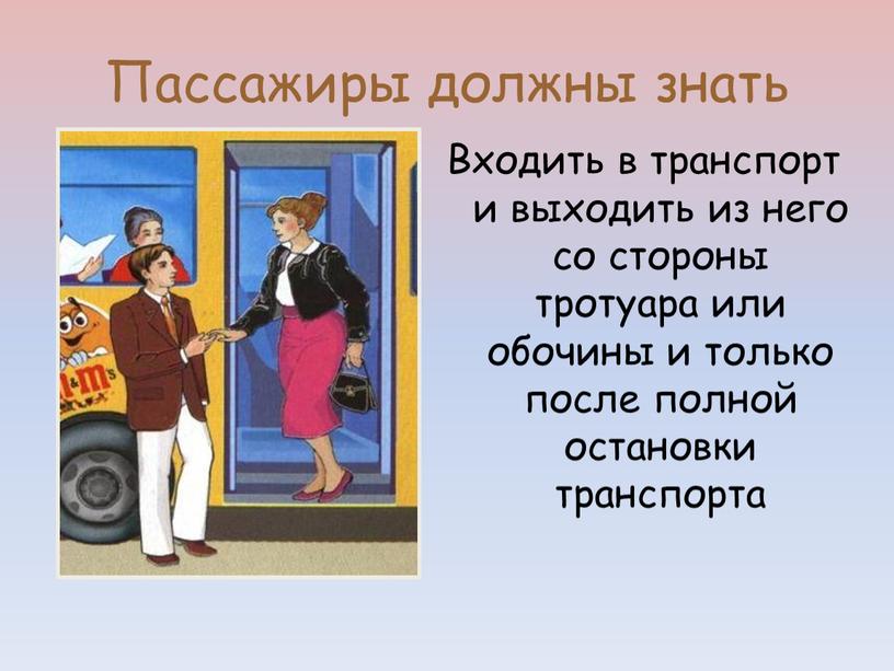 Пассажиры должны знать Входить в транспорт и выходить из него со стороны тротуара или обочины и только после полной остановки транспорта