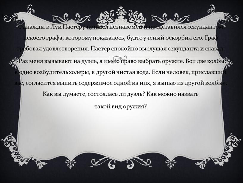 Однажды к Луи Пастеру пришел незнакомец и представился секундантом некоего графа, которому показалось, будто ученый оскорбил его