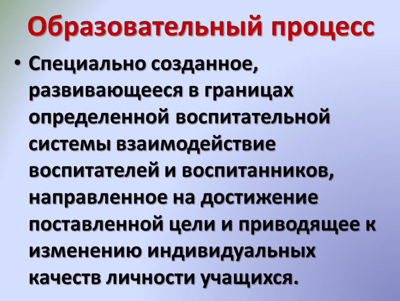 Образовательный процесс Специально созданное, развивающееся в границах определенной воспитательной системы взаимодействие воспитателей и воспитанников, направленное на достижение поставленной цели и приводящее к изменению индивидуальных качеств…