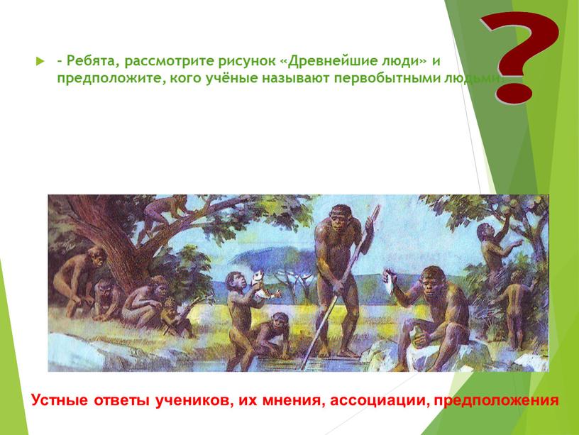 Ребята, рассмотрите рисунок «Древнейшие люди» и предположите, кого учёные называют первобытными людьми? ?