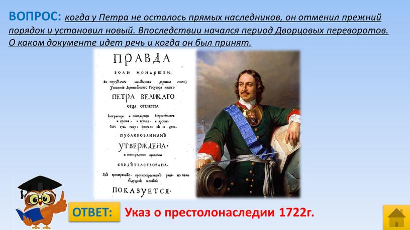 ВОПРОС: когда у Петра не осталось прямых наследников, он отменил прежний порядок и установил новый