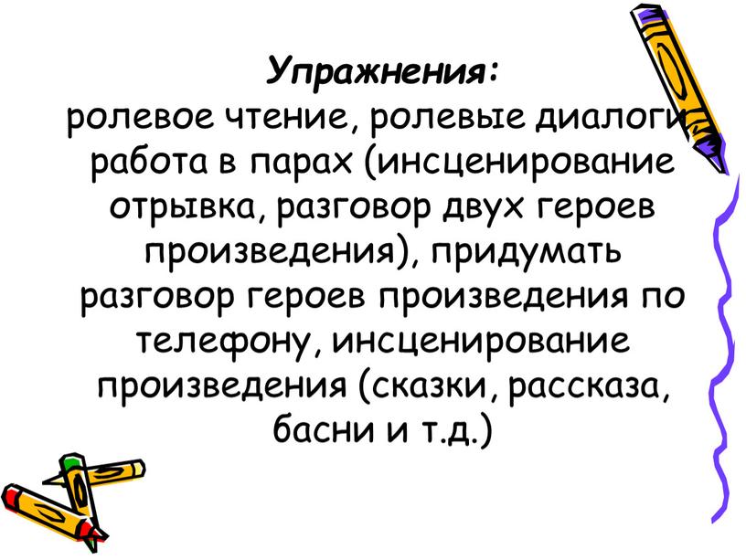 Упражнения: ролевое чтение, ролевые диалоги, работа в парах (инсценирование отрывка, разговор двух героев произведения), придумать разговор героев произведения по телефону, инсценирование произведения (сказки, рассказа, басни…