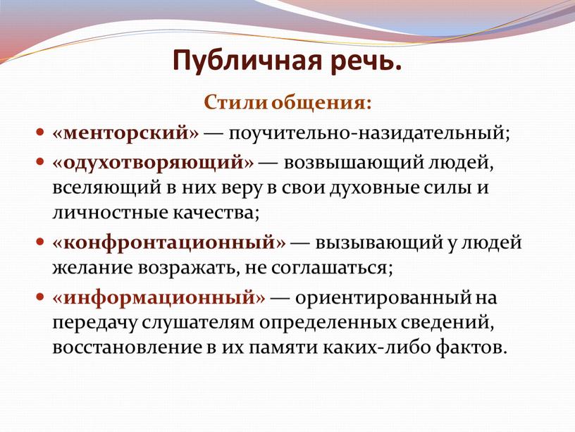 Публичная речь. Стили общения: «менторский» — поучительно-назидательный; «одухотворяющий» — возвышающий людей, вселяющий в них веру в свои духовные силы и личностные качества; «конфронтационный» — вызывающий…