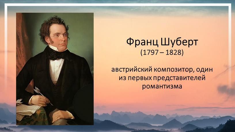 Франц Шуберт (1797 – 1828) австрийский композитор, один из первых представителей романтизма