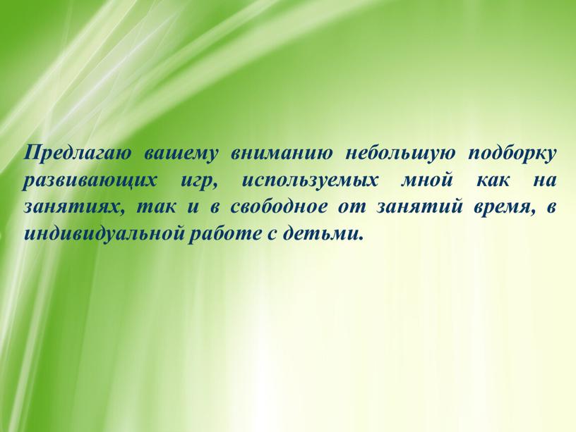 Предлагаю вашему вниманию небольшую подборку развивающих игр, используемых мной как на занятиях, так и в свободное от занятий время, в индивидуальной работе с детьми