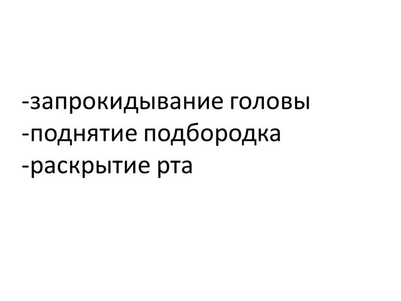 -запрокидывание головы -поднятие подбородка -раскрытие рта