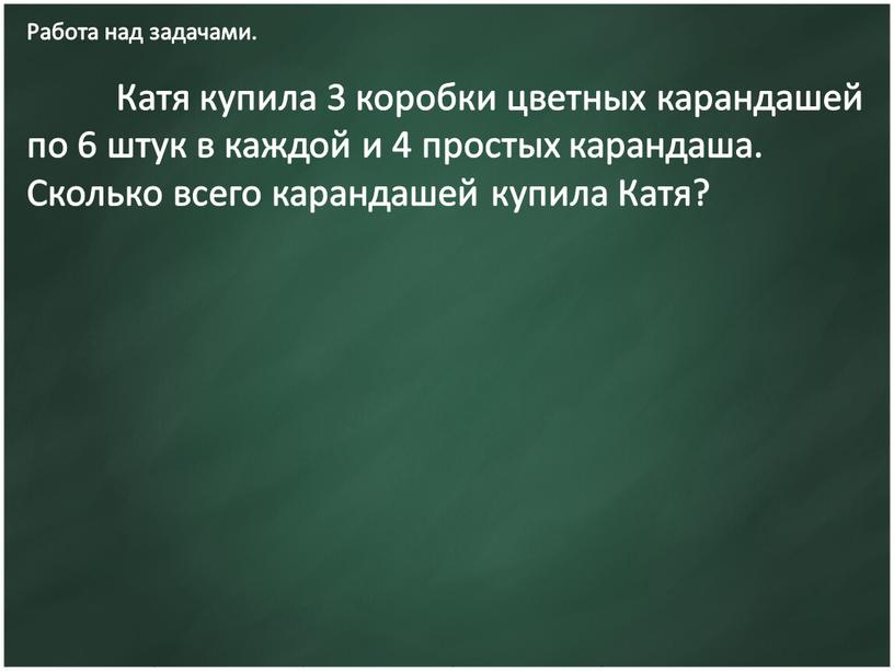 Работа над задачами. Катя купила 3 коробки цветных карандашей по 6 штук в каждой и 4 простых карандаша