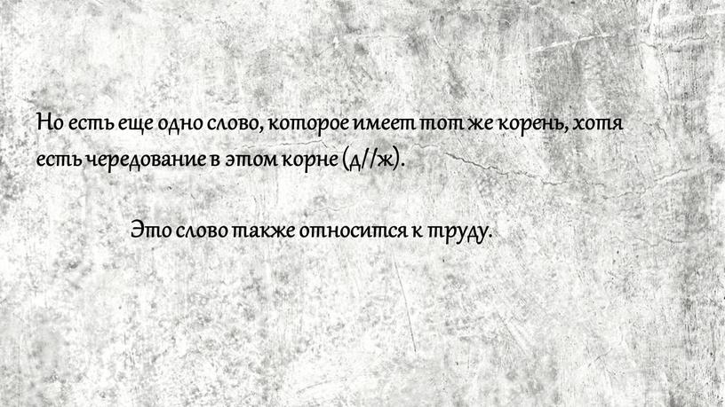 Но есть еще одно слово, которое имеет тот же корень, хотя есть чередование в этом корне (д//ж)