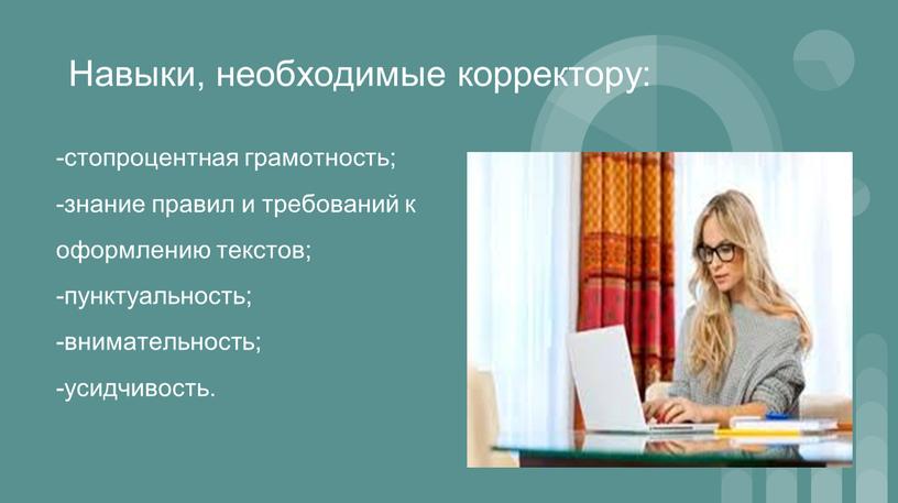 Навыки, необходимые корректору: -стопроцентная грамотность; -знание правил и требований к оформлению текстов; -пунктуальность; -внимательность; -усидчивость