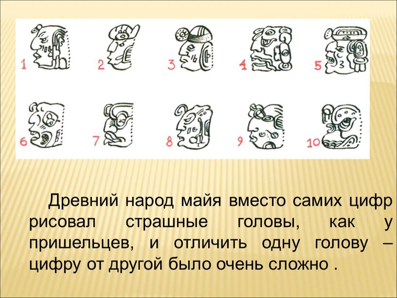 Древний народ майя вместо самих цифр рисовал страшные головы, как у пришельцев, и отличить одну голову – цифру от другой было очень сложно