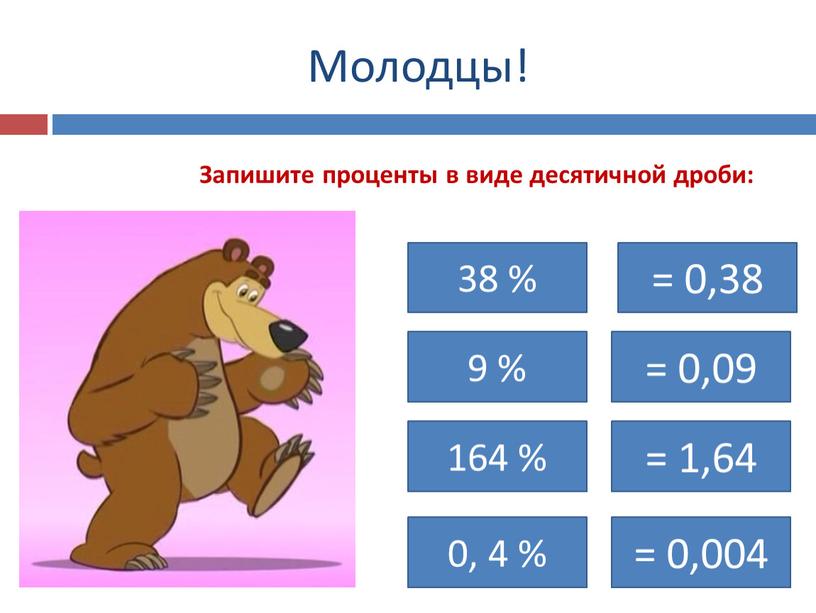 Молодцы! Запишите проценты в виде десятичной дроби: 38 % = 0,38 9 % 164 % 0, 4 % = 0,09 = 1,64 = 0,004