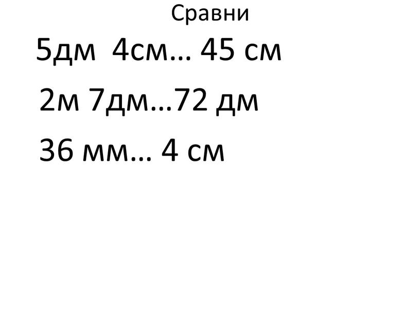 Сравни 5дм 4см… 45 см 2м 7дм…72 дм 36 мм… 4 см