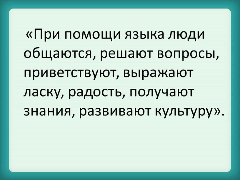 При помощи языка люди общаются, решают вопросы, приветствуют, выражают ласку, радость, получают знания, развивают культуру»