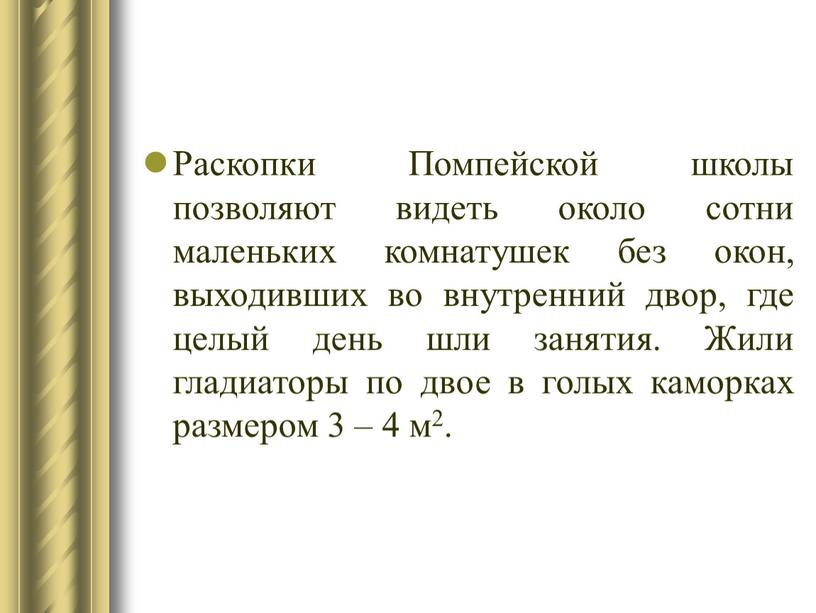 Раскопки Помпейской школы позволяют видеть около сотни маленьких комнатушек без окон, выходивших во внутренний двор, где целый день шли занятия