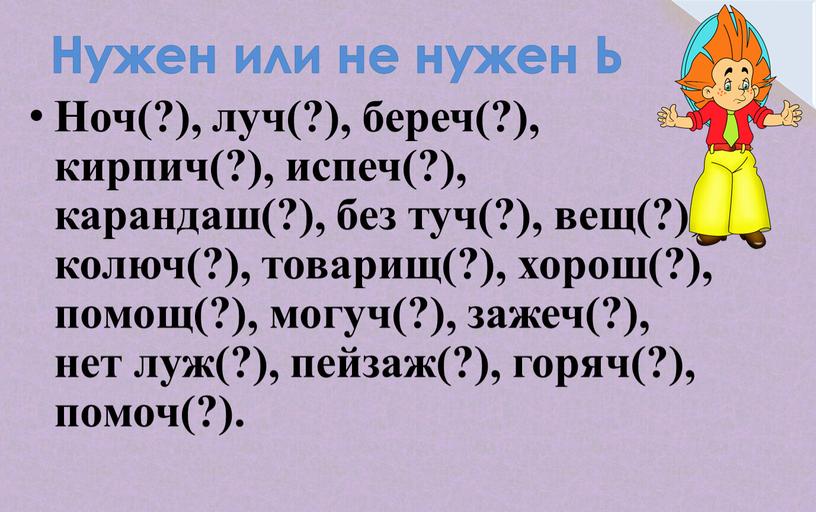 Нужен или не нужен Ь Ноч(?), луч(?), береч(?), кирпич(?), испеч(?), карандаш(?), без туч(?), вещ(?), колюч(?), товарищ(?), хорош(?), помощ(?), могуч(?), зажеч(?), нет луж(?), пейзаж(?), горяч(?), помоч(?)