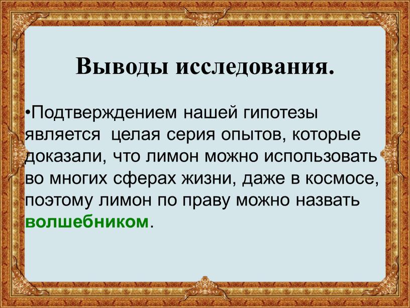 Выводы исследования. Подтверждением нашей гипотезы является целая серия опытов, которые доказали, что лимон можно использовать во многих сферах жизни, даже в космосе, поэтому лимон по…