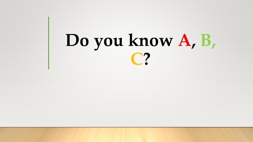 Do you know A, B, C?