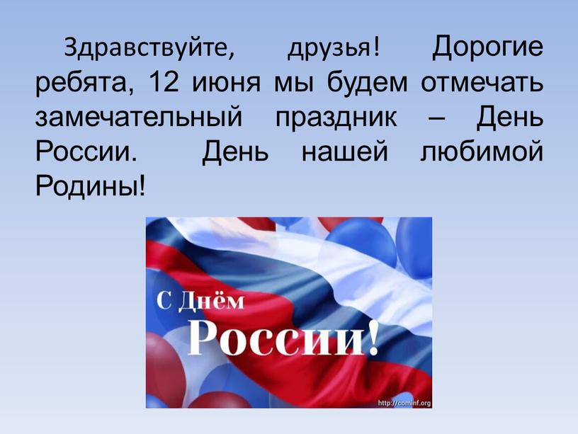 Здравствуйте, друзья! Дорогие ребята, 12 июня мы будем отмечать замечательный праздник –