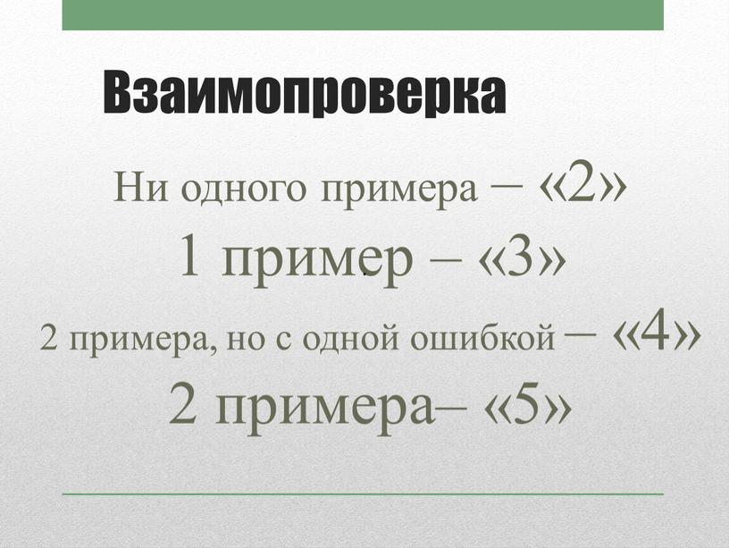 Взаимопроверка Ни одного примера – «2» 1 пример – «3» 2 примера, но с одной ошибкой – «4» 2 примера– «5» ·