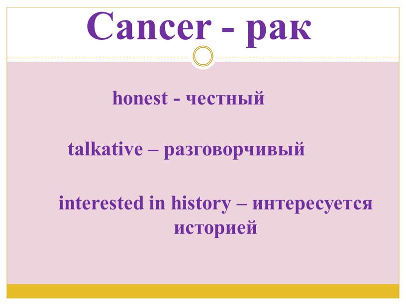 Cancer - рак honest - честный interested in history – интересуется историей talkative – разговорчивый