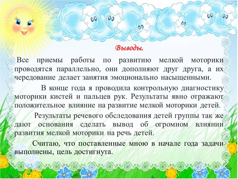 Выводы. Все приемы работы по развитию мелкой моторики проводятся параллельно, они дополняют друг друга, а их чередование делает занятия эмоционально насыщенными