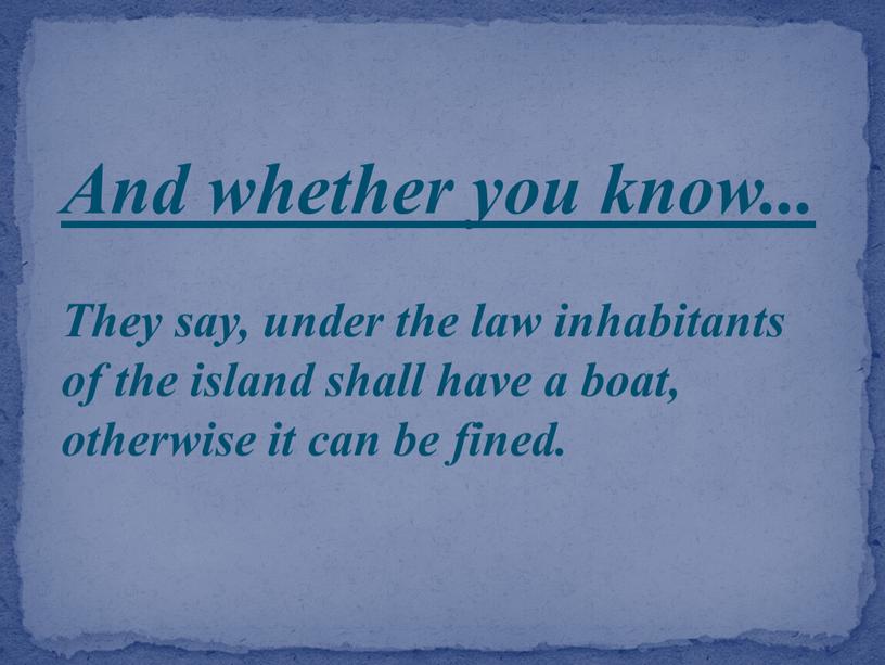 And whether you know... They say, under the law inhabitants of the island shall have a boat, otherwise it can be fined