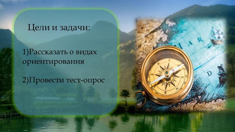 Цели и задачи: 1)Рассказать о видах ориентирования 2)Провести тест-опрос