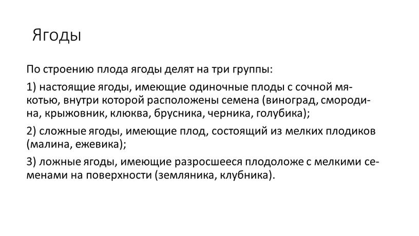 Ягоды По стро­ению пло­да яго­ды де­лят на три груп­пы: 1) нас­то­ящие яго­ды, име­ющие оди­ноч­ные пло­ды с соч­ной мя­котью, внут­ри ко­торой рас­по­ложе­ны се­мена (ви­ног­рад, смо­роди­на, кры­жов­ник,…