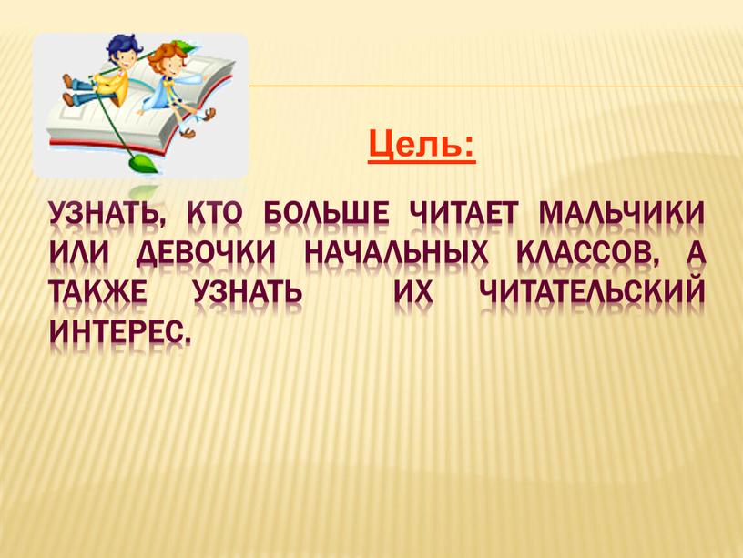 узнать, кто больше читает мальчики или девочки начальных классов, а также узнать их читательский интерес. Цель: