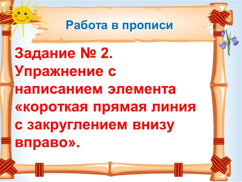 Работа в прописи Задание № 2. Упражнение с написанием элемента «короткая прямая линия с закруглением внизу вправо»