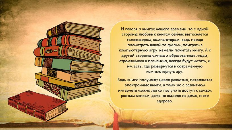 И говоря о книгах нашего времени, то с одной стороны любовь к книгам сейчас вытесняется телевизором, компьютером, ведь проще посмотреть какой-то фильм, поиграть в компьютерную…