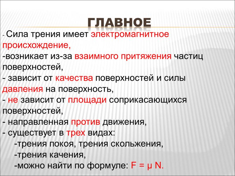 ГЛАВНОЕ Сила трения имеет электромагнитное происхождение, возникает из-за взаимного притяжения частиц поверхностей, - зависит от качества поверхностей и силы давления на поверхность, - не зависит…