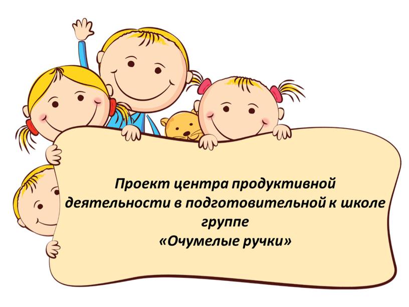 Проект центра продуктивной деятельности в подготовительной к школе группе «Очумелые ручки»